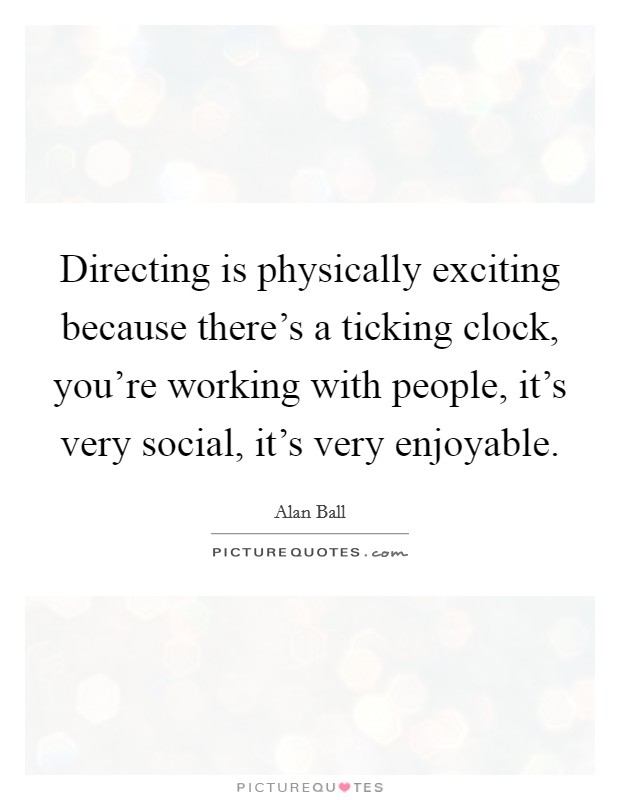 Directing is physically exciting because there's a ticking clock, you're working with people, it's very social, it's very enjoyable. Picture Quote #1