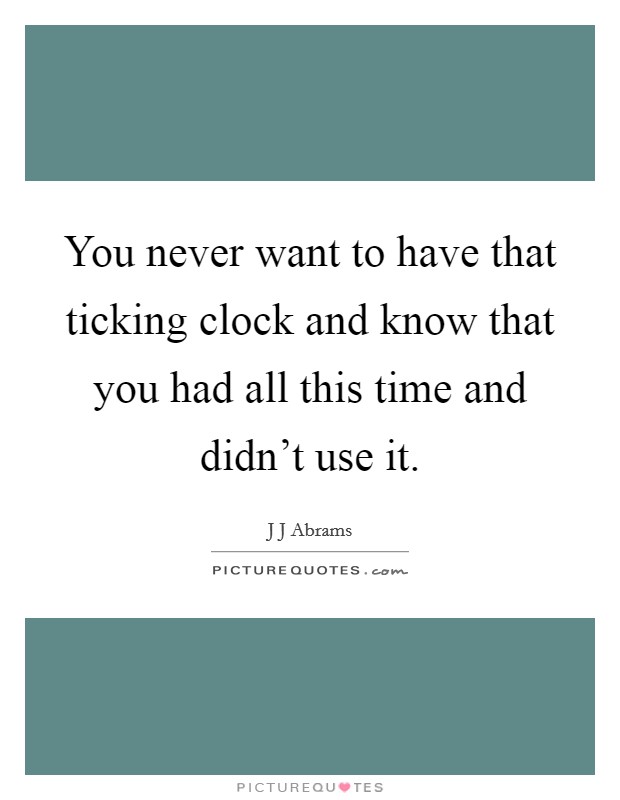 You never want to have that ticking clock and know that you had all this time and didn't use it. Picture Quote #1