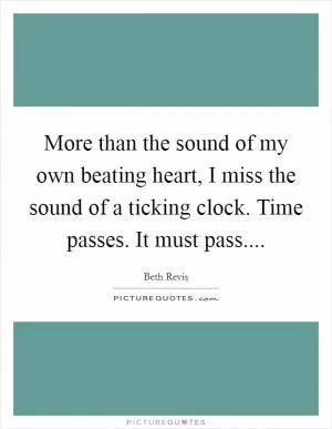 More than the sound of my own beating heart, I miss the sound of a ticking clock. Time passes. It must pass Picture Quote #1