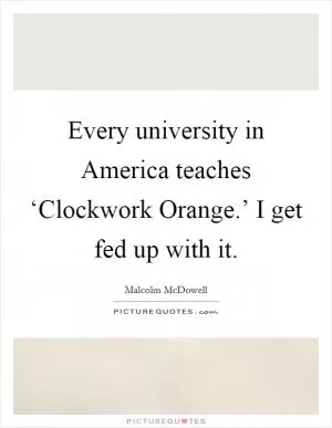Every university in America teaches ‘Clockwork Orange.’ I get fed up with it Picture Quote #1