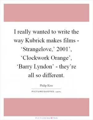 I really wanted to write the way Kubrick makes films - ‘Strangelove,’  2001’, ‘Clockwork Orange’, ‘Barry Lyndon’ - they’re all so different Picture Quote #1