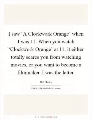 I saw ‘A Clockwork Orange’ when I was 11. When you watch ‘Clockwork Orange’ at 11, it either totally scares you from watching movies, or you want to become a filmmaker. I was the latter Picture Quote #1
