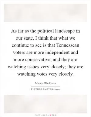As far as the political landscape in our state, I think that what we continue to see is that Tennessean voters are more independent and more conservative, and they are watching issues very closely; they are watching votes very closely Picture Quote #1