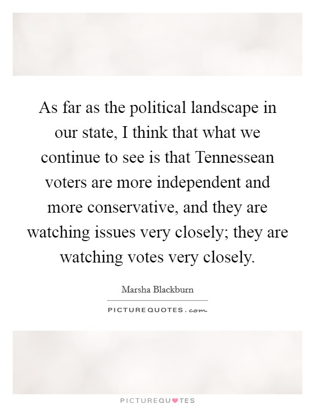 As far as the political landscape in our state, I think that what we continue to see is that Tennessean voters are more independent and more conservative, and they are watching issues very closely; they are watching votes very closely. Picture Quote #1