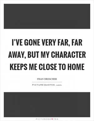 I’ve gone very far, far away, but my character keeps me close to home Picture Quote #1