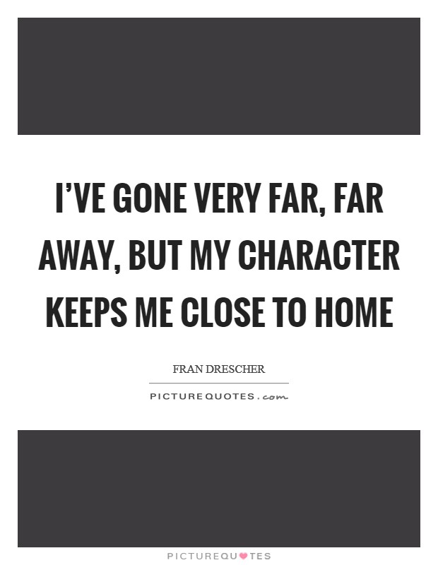 I've gone very far, far away, but my character keeps me close to home Picture Quote #1