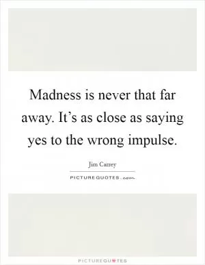 Madness is never that far away. It’s as close as saying yes to the wrong impulse Picture Quote #1