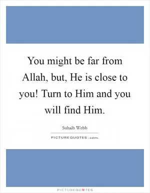 You might be far from Allah, but, He is close to you! Turn to Him and you will find Him Picture Quote #1