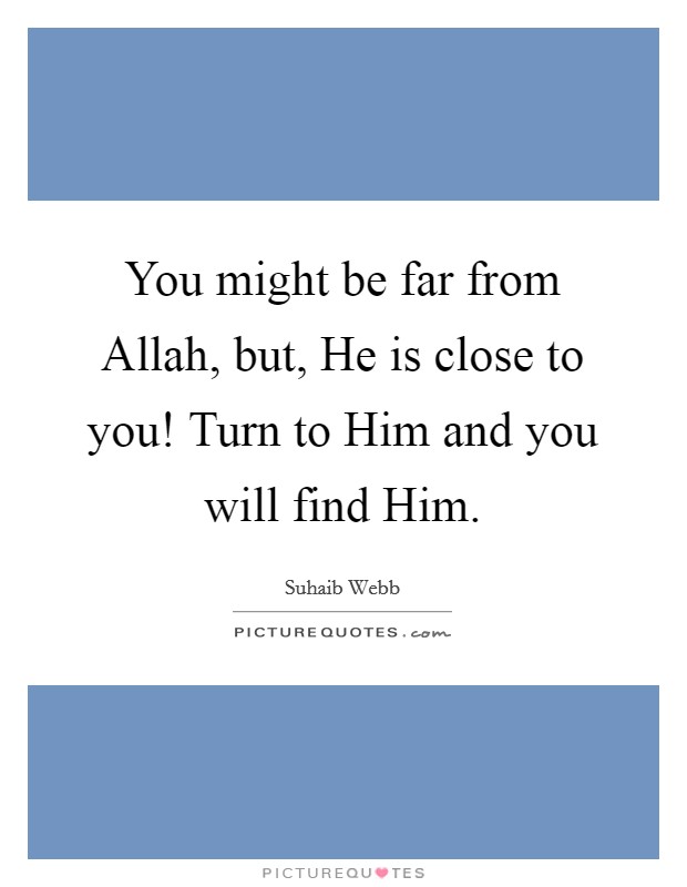You might be far from Allah, but, He is close to you! Turn to Him and you will find Him. Picture Quote #1