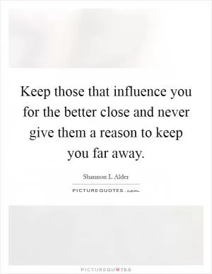 Keep those that influence you for the better close and never give them a reason to keep you far away Picture Quote #1