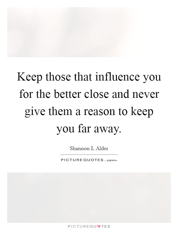 Keep those that influence you for the better close and never give them a reason to keep you far away. Picture Quote #1