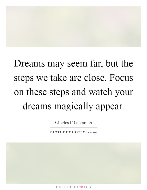 Dreams may seem far, but the steps we take are close. Focus on these steps and watch your dreams magically appear. Picture Quote #1