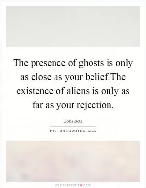 The presence of ghosts is only as close as your belief.The existence of aliens is only as far as your rejection Picture Quote #1