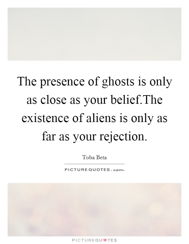 The presence of ghosts is only as close as your belief.The existence of aliens is only as far as your rejection. Picture Quote #1