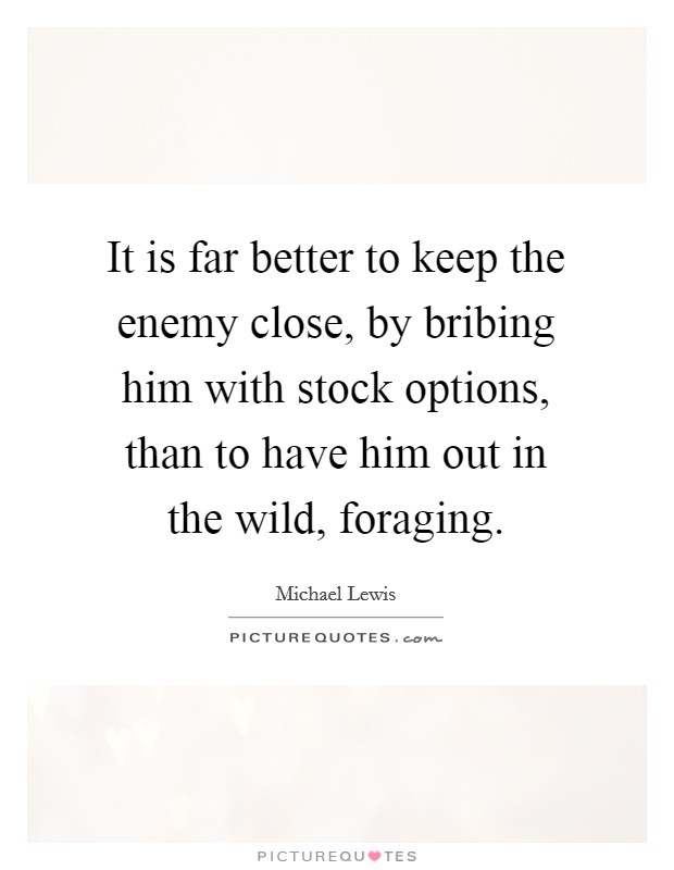 It is far better to keep the enemy close, by bribing him with stock options, than to have him out in the wild, foraging. Picture Quote #1