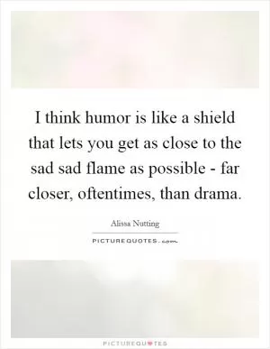 I think humor is like a shield that lets you get as close to the sad sad flame as possible - far closer, oftentimes, than drama Picture Quote #1