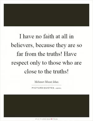 I have no faith at all in believers, because they are so far from the truths! Have respect only to those who are close to the truths! Picture Quote #1