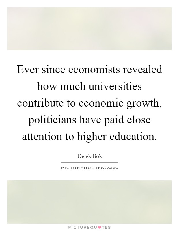 Ever since economists revealed how much universities contribute to economic growth, politicians have paid close attention to higher education. Picture Quote #1