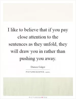 I like to believe that if you pay close attention to the sentences as they unfold, they will draw you in rather than pushing you away Picture Quote #1