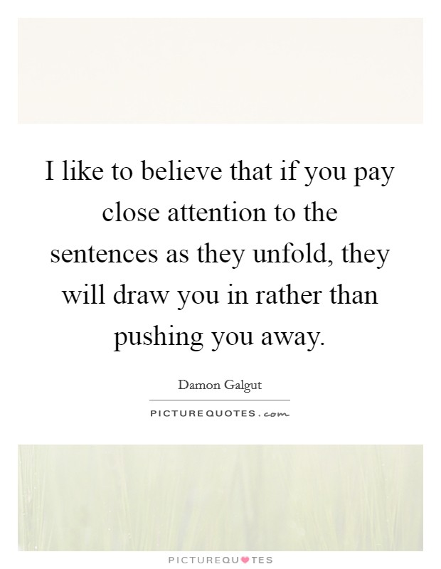 I like to believe that if you pay close attention to the sentences as they unfold, they will draw you in rather than pushing you away. Picture Quote #1