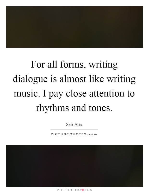 For all forms, writing dialogue is almost like writing music. I pay close attention to rhythms and tones. Picture Quote #1