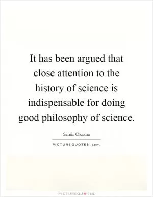 It has been argued that close attention to the history of science is indispensable for doing good philosophy of science Picture Quote #1