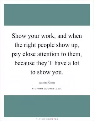 Show your work, and when the right people show up, pay close attention to them, because they’ll have a lot to show you Picture Quote #1