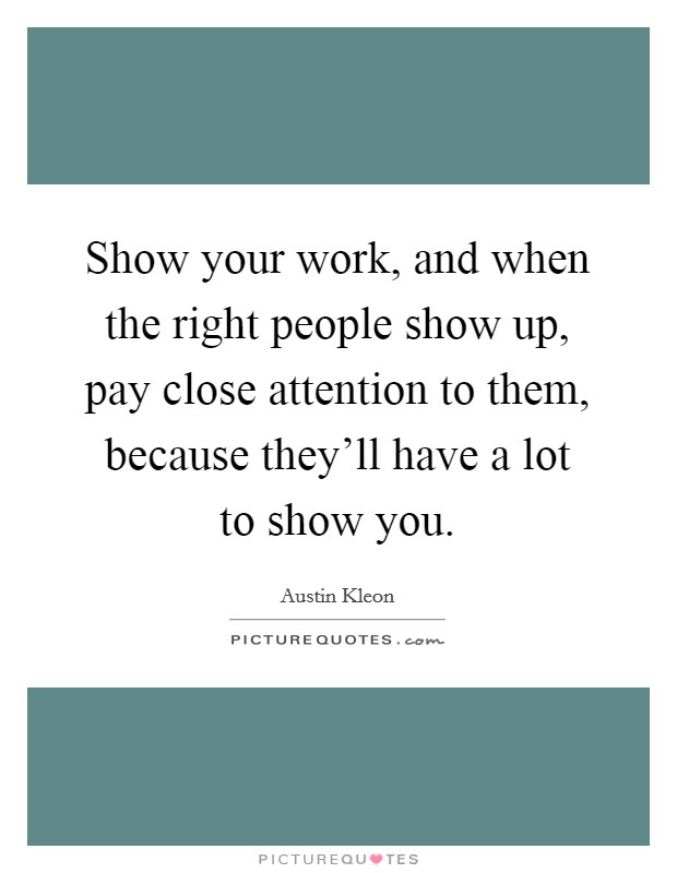 Show your work, and when the right people show up, pay close attention to them, because they'll have a lot to show you. Picture Quote #1
