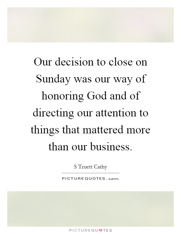 Our decision to close on Sunday was our way of honoring God and of directing our attention to things that mattered more than our business. Picture Quote #1