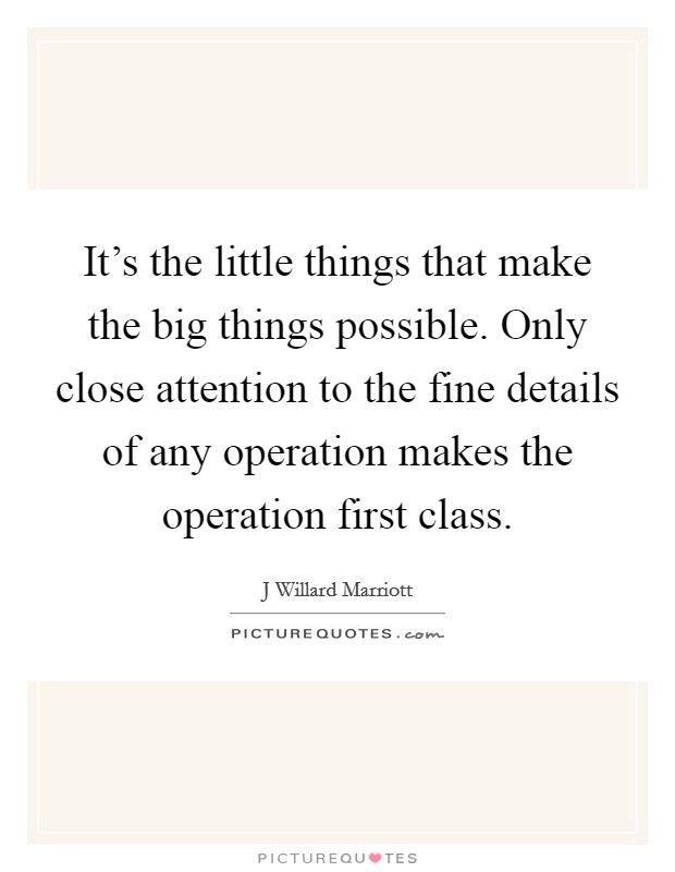 It's the little things that make the big things possible. Only close attention to the fine details of any operation makes the operation first class. Picture Quote #1