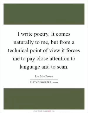 I write poetry. It comes naturally to me, but from a technical point of view it forces me to pay close attention to language and to scan Picture Quote #1