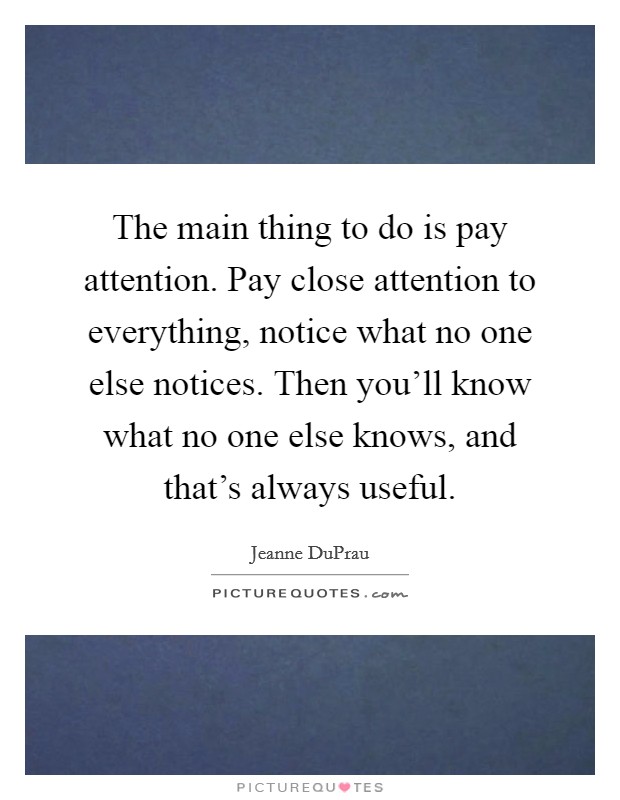 The main thing to do is pay attention. Pay close attention to everything, notice what no one else notices. Then you'll know what no one else knows, and that's always useful. Picture Quote #1