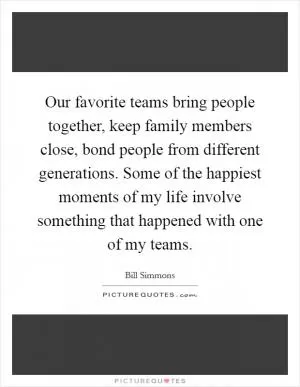 Our favorite teams bring people together, keep family members close, bond people from different generations. Some of the happiest moments of my life involve something that happened with one of my teams Picture Quote #1