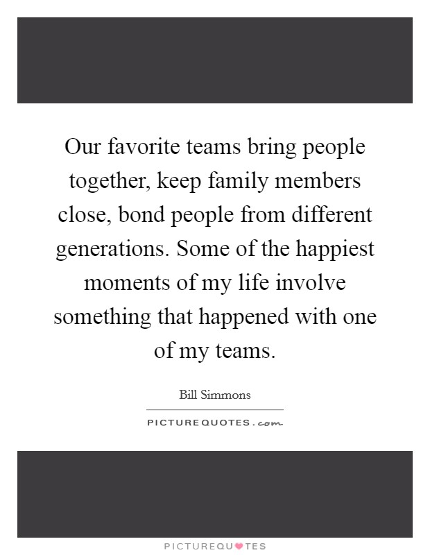 Our favorite teams bring people together, keep family members close, bond people from different generations. Some of the happiest moments of my life involve something that happened with one of my teams. Picture Quote #1