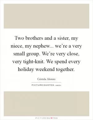 Two brothers and a sister, my niece, my nephew... we’re a very small group. We’re very close, very tight-knit. We spend every holiday weekend together Picture Quote #1
