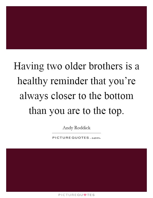 Having two older brothers is a healthy reminder that you're always closer to the bottom than you are to the top. Picture Quote #1