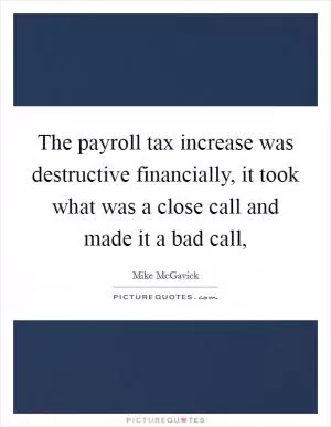 The payroll tax increase was destructive financially, it took what was a close call and made it a bad call, Picture Quote #1