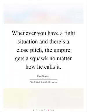 Whenever you have a tight situation and there’s a close pitch, the umpire gets a squawk no matter how he calls it Picture Quote #1