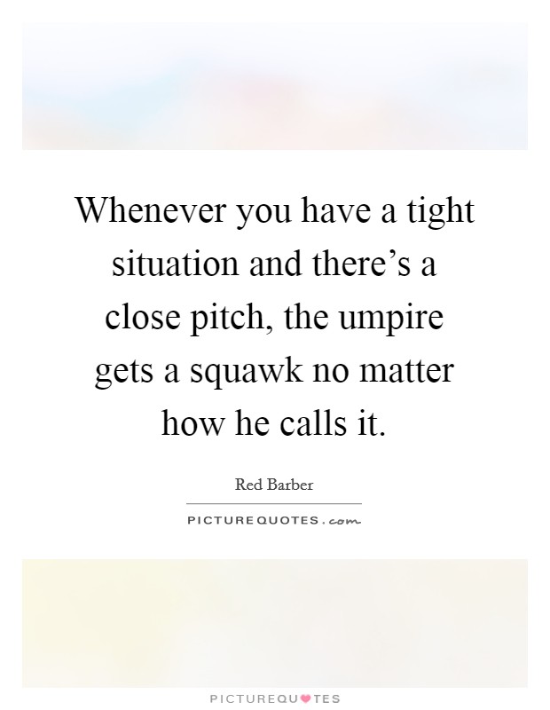 Whenever you have a tight situation and there's a close pitch, the umpire gets a squawk no matter how he calls it. Picture Quote #1