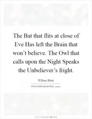 The Bat that flits at close of Eve Has left the Brain that won’t believe. The Owl that calls upon the Night Speaks the Unbeliever’s fright Picture Quote #1