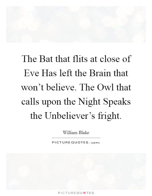 The Bat that flits at close of Eve Has left the Brain that won't believe. The Owl that calls upon the Night Speaks the Unbeliever's fright. Picture Quote #1