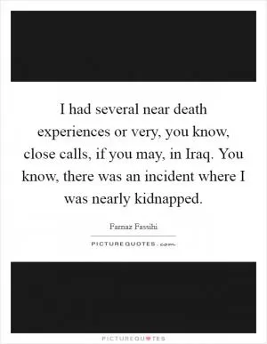 I had several near death experiences or very, you know, close calls, if you may, in Iraq. You know, there was an incident where I was nearly kidnapped Picture Quote #1