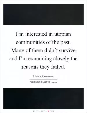 I’m interested in utopian communities of the past. Many of them didn’t survive and I’m examining closely the reasons they failed Picture Quote #1