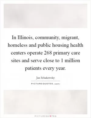 In Illinois, community, migrant, homeless and public housing health centers operate 268 primary care sites and serve close to 1 million patients every year Picture Quote #1