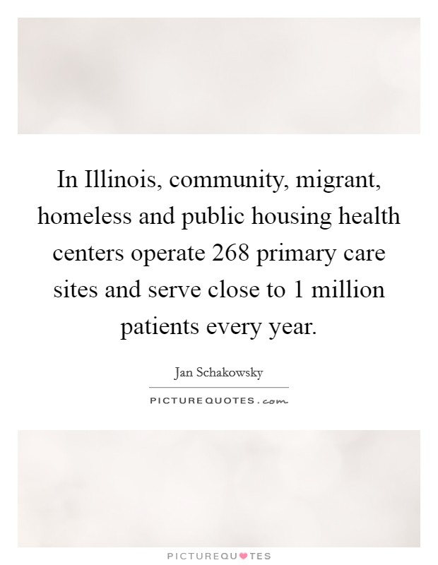In Illinois, community, migrant, homeless and public housing health centers operate 268 primary care sites and serve close to 1 million patients every year. Picture Quote #1