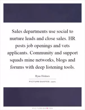 Sales departments use social to nurture leads and close sales. HR posts job openings and vets applicants. Community and support squads mine networks, blogs and forums with deep listening tools Picture Quote #1