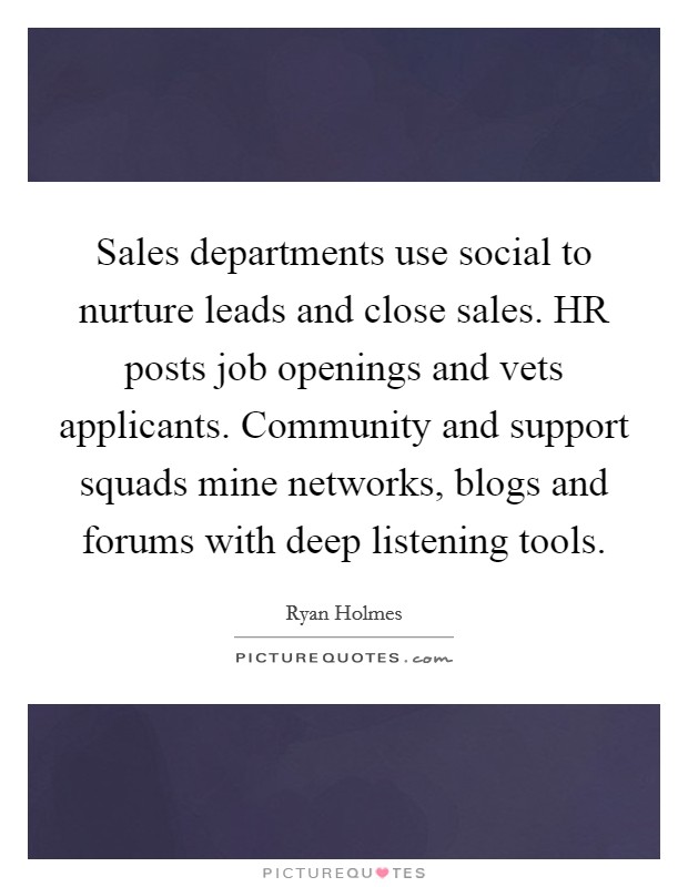 Sales departments use social to nurture leads and close sales. HR posts job openings and vets applicants. Community and support squads mine networks, blogs and forums with deep listening tools. Picture Quote #1