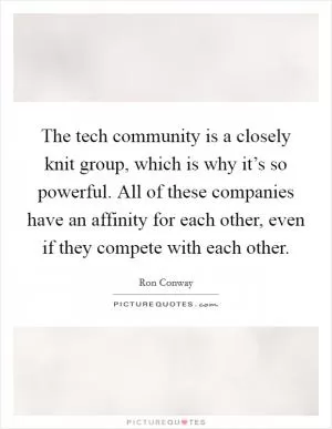 The tech community is a closely knit group, which is why it’s so powerful. All of these companies have an affinity for each other, even if they compete with each other Picture Quote #1