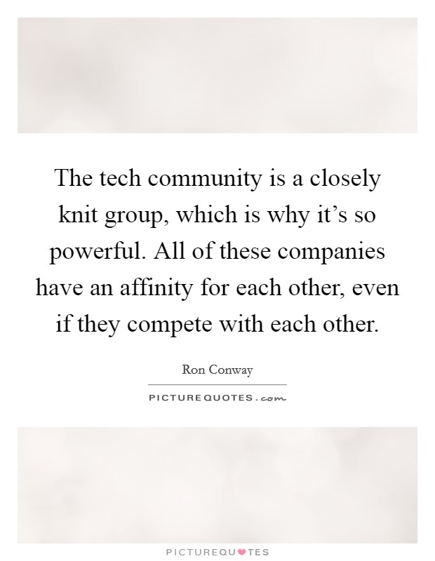 The tech community is a closely knit group, which is why it's so powerful. All of these companies have an affinity for each other, even if they compete with each other. Picture Quote #1
