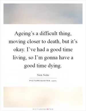 Ageing’s a difficult thing, moving closer to death, but it’s okay. I’ve had a good time living, so I’m gonna have a good time dying Picture Quote #1